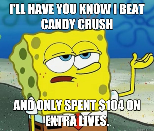 I'll have you know I beat candy crush  And only spent $104 on extra lives.  Tough Spongebob