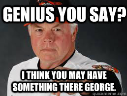 Genius you say? I think you may have something there George.  Buck Showalter