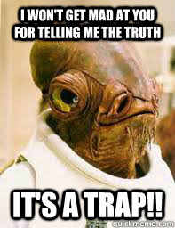 I won't get mad at you for telling me the truth It's a trap!!  