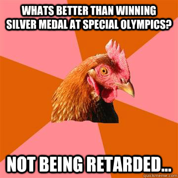 Whats better than winning silver medal at special Olympics? not being retarded...  Anti-Joke Chicken