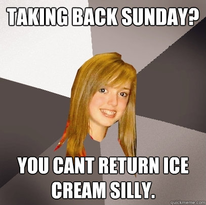 Taking Back Sunday? You cant return ice cream silly.  Musically Oblivious 8th Grader