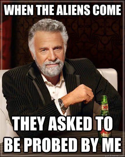 When the Aliens come They asked to be probed by me - When the Aliens come They asked to be probed by me  The Most Interesting Man In The World