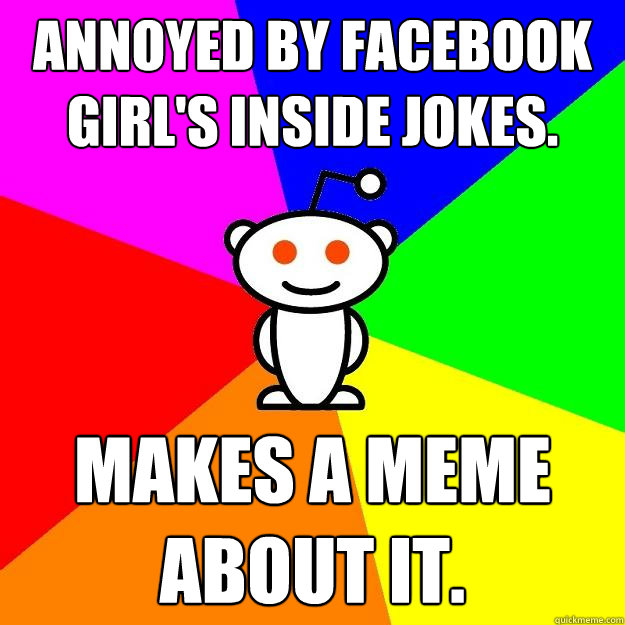 Annoyed by Facebook girl's inside jokes. Makes a meme about it. - Annoyed by Facebook girl's inside jokes. Makes a meme about it.  Reddit Alien