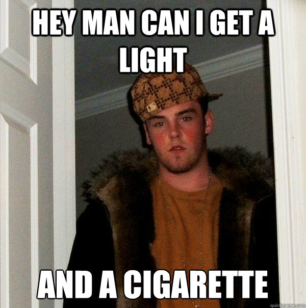 HEY MAN CAN I GET A LIGHT AND A CIGARETTE  Scumbag Steve