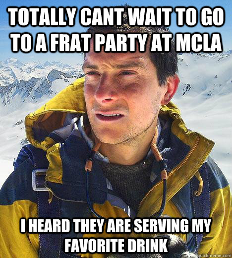 Totally cant wait to go to a frat party at mcla I heard they are serving my favorite drink  Bear Grylls