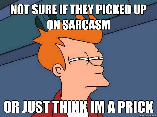 Not sure if they picked up on sarcasm or just think im a prick  Futurama Fry