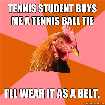 Tennis student buys me a tennis ball tie I'll wear it as a belt.  Anti-Joke Chicken