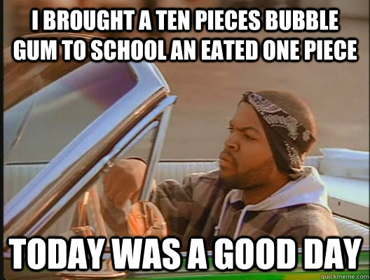 I brought a ten pieces bubble gum to school an eated one piece Today was a good day  today was a good day