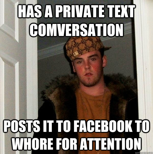 Has a private text comversation posts it to facebook to whore for attention  Scumbag Steve