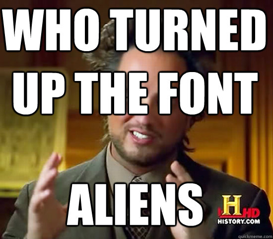 Who turned 
up the font ALIENS  Ancient Aliens