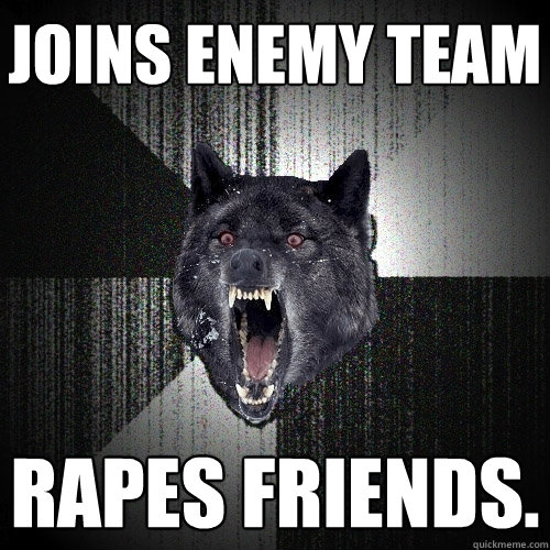 Joins Enemy team rapes friends.  Insanity Wolf