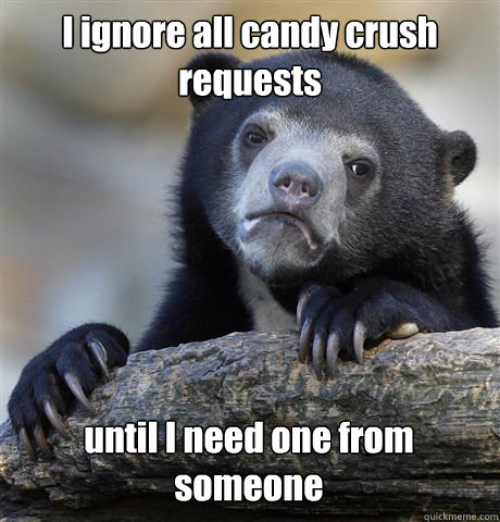 I ignore all candy crush requests until I need one from someone    Confession Bear