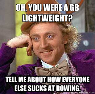 Oh, you were a GB lightweight? Tell me about how everyone else sucks at rowing. - Oh, you were a GB lightweight? Tell me about how everyone else sucks at rowing.  Condescending Wonka