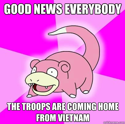 Good news everybody The troops are coming home from Vietnam  Slowpoke