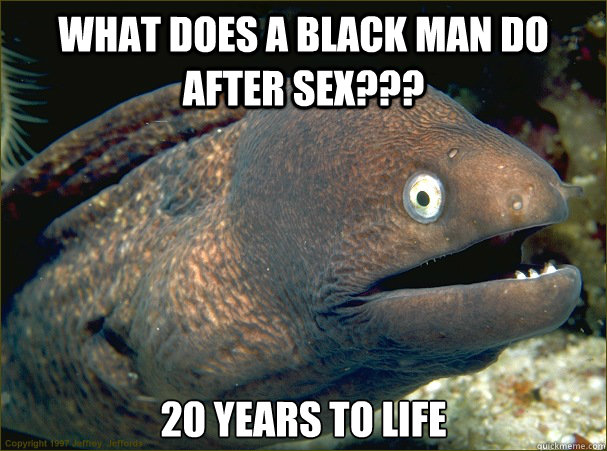 What does a black man do after sex??? 20 years to life  Bad Joke Eel