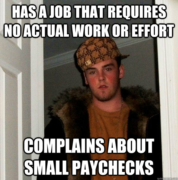 Has a job that requires no actual work or effort complains about small paychecks - Has a job that requires no actual work or effort complains about small paychecks  Scumbag Steve