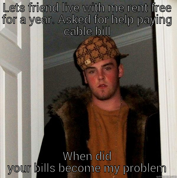 LETS FRIEND LIVE WITH ME RENT FREE FOR A YEAR. ASKED FOR HELP PAYING CABLE BILL WHEN DID YOUR BILLS BECOME MY PROBLEM Scumbag Steve