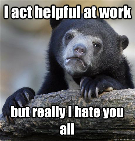 I act helpful at work but really I hate you all  Confession Bear