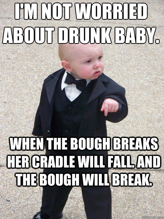 I'm not worried about Drunk Baby. When the bough breaks her cradle will fall. And the bough WILL break.   Baby Godfather