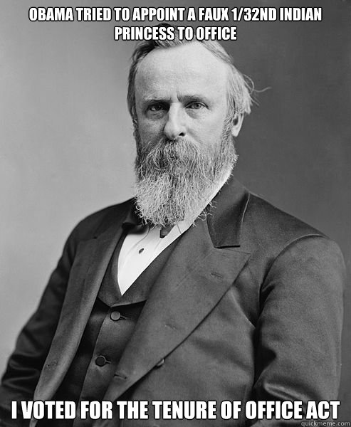 I voted for the Tenure of Office Act Obama tried to appoint a faux 1/32nd Indian Princess to office  hip rutherford b hayes