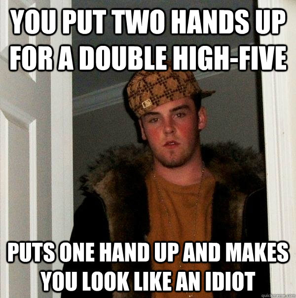 you put two hands up for a double high-five puts one hand up and makes you look like an idiot  Scumbag Steve