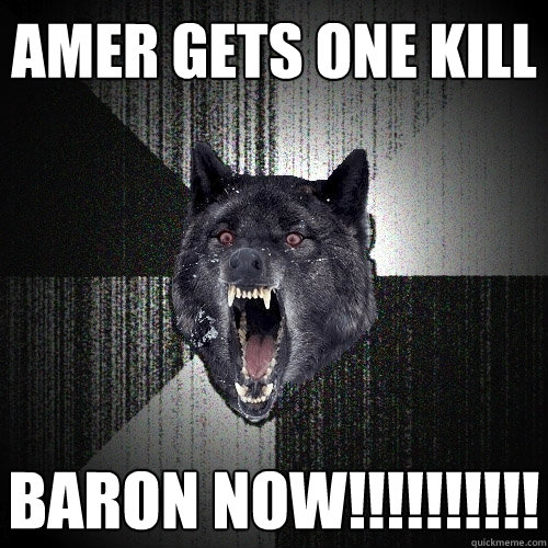 AMER gets one kill BARON NOW!!!!!!!!!!  Insanity Wolf