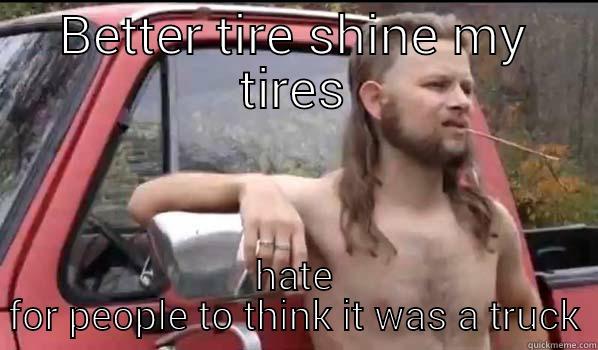 this is john - BETTER TIRE SHINE MY TIRES HATE FOR PEOPLE TO THINK IT WAS A TRUCK Almost Politically Correct Redneck