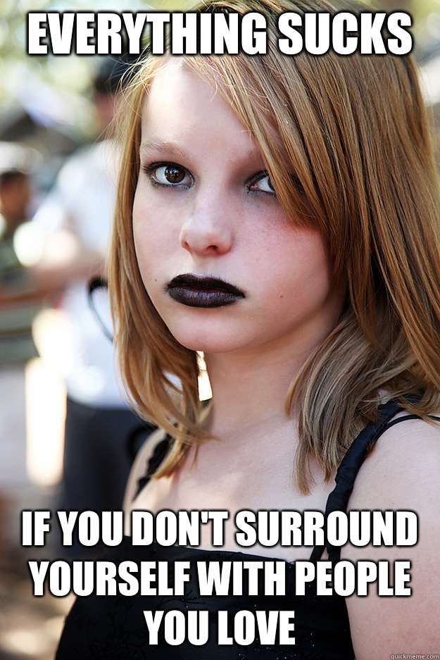 Everything sucks If you don't surround yourself with people you love  Well Adjusted Goth