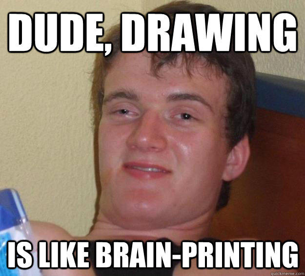 Dude, drawing Is like brain-printing  