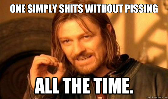 one simply shits without pissing All the time.  Boromir