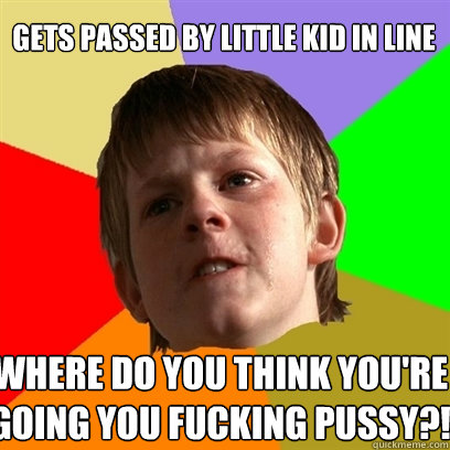 gets passed by little kid in line where do you think you're going you fucking pussy?!  Angry School Boy