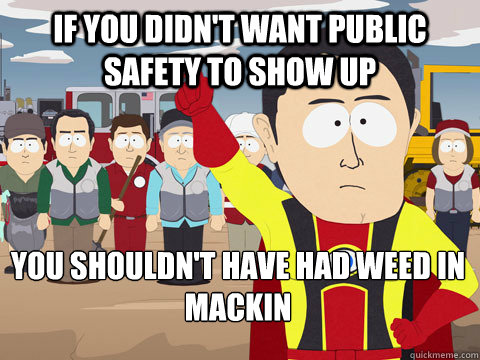 If you didn't want public safety to show up you shouldn't have had weed in Mackin  Captain Hindsight