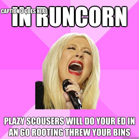 In runcorn plazy scousers will do your ed in an go rooting threw your bins Caption 3 goes here  Wrong Lyrics Christina