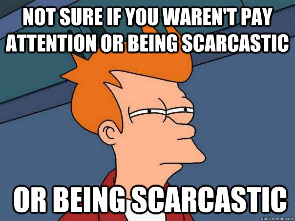 not sure if you waren't pay attention or being scarcastic  or being scarcastic  Futurama Fry