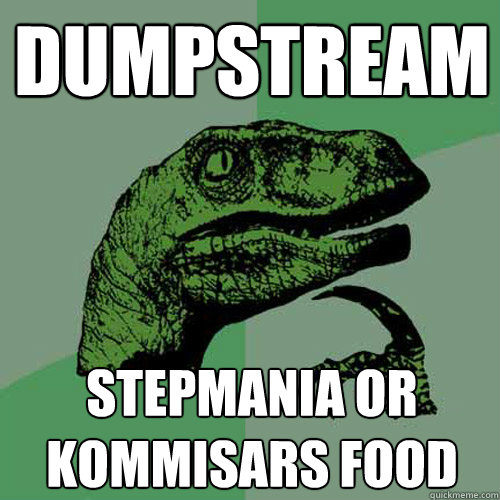 Dumpstream Stepmania or kommisars food  Philosoraptor