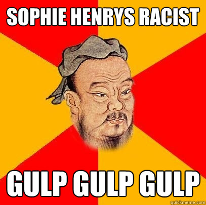 Sophie Henrys racist gulp gulp gulp - Sophie Henrys racist gulp gulp gulp  Confucius says