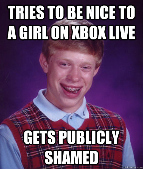 Tries to be nice to a girl on Xbox live gets publicly shamed - Tries to be nice to a girl on Xbox live gets publicly shamed  Bad Luck Brian