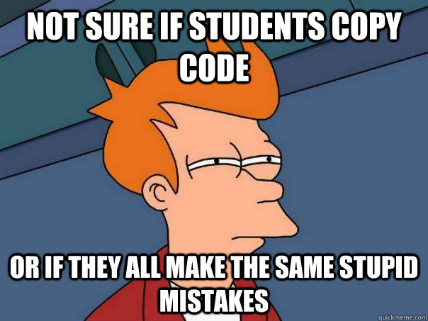 not sure if students copy code or if they all make the same stupid mistakes  Futurama Fry