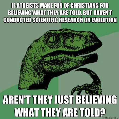 If atheists make fun of Christians for believing what they are told, but haven't conducted scientific research on evolution Aren't they just believing what they are told?  Philosoraptor