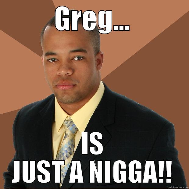 GREG... IS JUST A NIGGA!! Successful Black Man