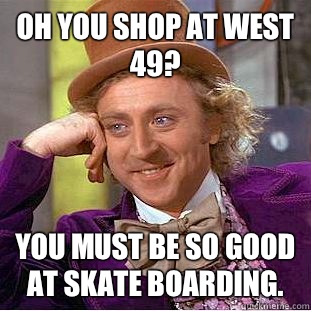 Oh you shop at west 49? You must be so good at skate boarding.  Condescending Wonka