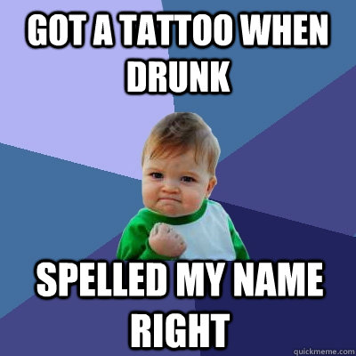 got a tattoo when drunk spelled my name right - got a tattoo when drunk spelled my name right  Success Kid