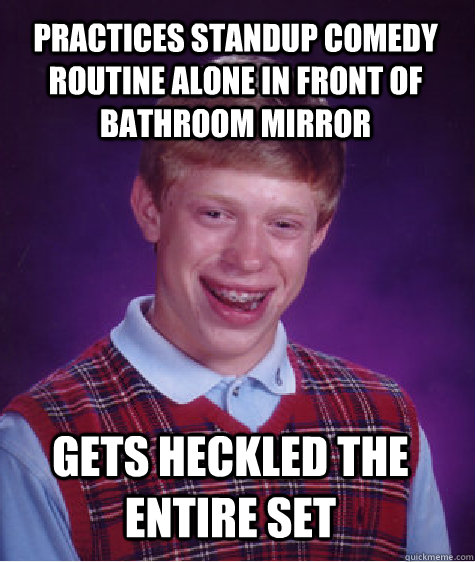 practices standup comedy routine alone in front of bathroom mirror gets heckled the entire set  Bad Luck Brian