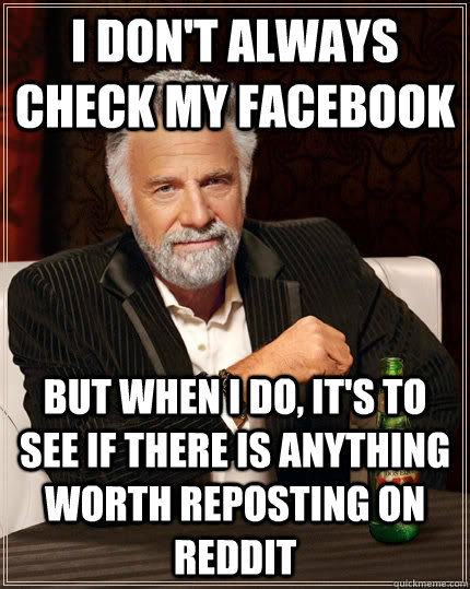 I don't always check my Facebook but when I do, it's to see if there is anything worth reposting on reddit - I don't always check my Facebook but when I do, it's to see if there is anything worth reposting on reddit  The Most Interesting Man In The World