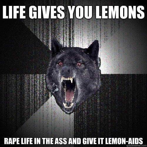 life gives you lemons rape life in the ass and give it lemon-aids - life gives you lemons rape life in the ass and give it lemon-aids  Insanity Wolf