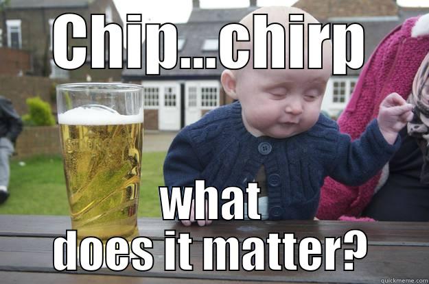 CHIP...CHIRP WHAT DOES IT MATTER? drunk baby