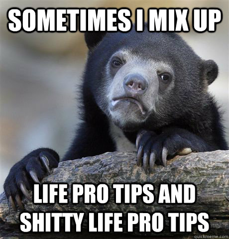 Sometimes I mix up Life pro tips and shitty life pro tips  Confession Bear