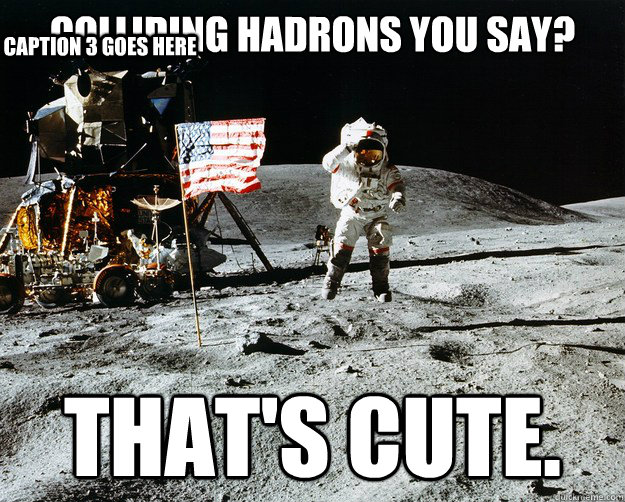 colliding hadrons you say? that's cute. Caption 3 goes here  Unimpressed Astronaut