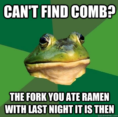 cAN'T FIND COMB? The fork you aTE RAMEN WITH LAST NIGHT IT IS THEN  Foul Bachelor Frog