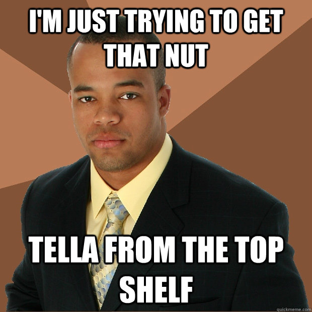 I'm just trying to get that nut Tella from the top shelf  Successful Black Man